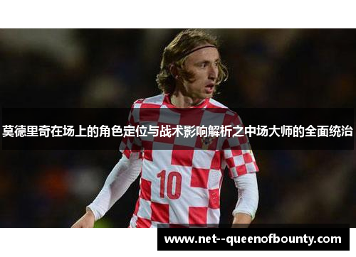 莫德里奇在场上的角色定位与战术影响解析之中场大师的全面统治