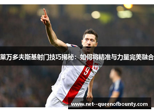 莱万多夫斯基射门技巧揭秘：如何将精准与力量完美融合