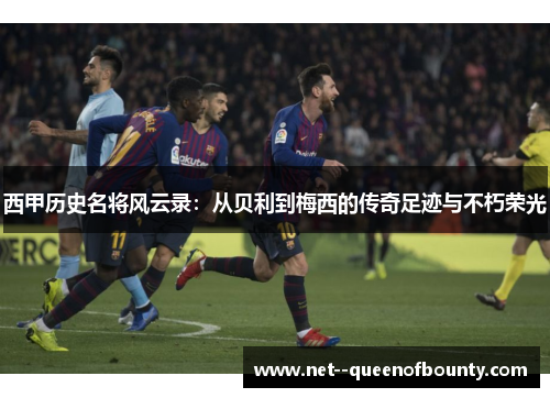 西甲历史名将风云录：从贝利到梅西的传奇足迹与不朽荣光