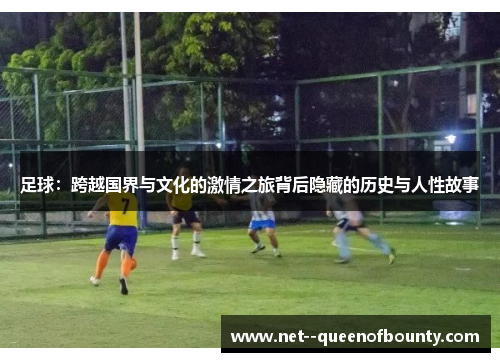 足球:跨越国界与文化的激情之旅背后隐藏的历史与人性故事 足球:跨越国界与文化的激情之旅背后隐藏的历史与人性故事