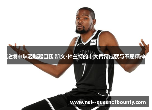 逆境中崛起超越自我 凯文·杜兰特的十大传奇成就与不屈精神