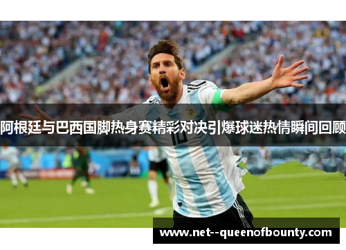 阿根廷与巴西国脚热身赛精彩对决引爆球迷热情瞬间回顾