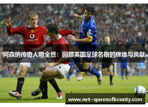阿森纳传奇人物全景：回顾英国足球名宿的辉煌与贡献