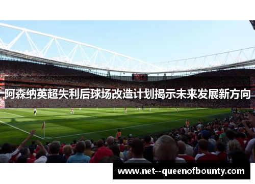阿森纳英超失利后球场改造计划揭示未来发展新方向