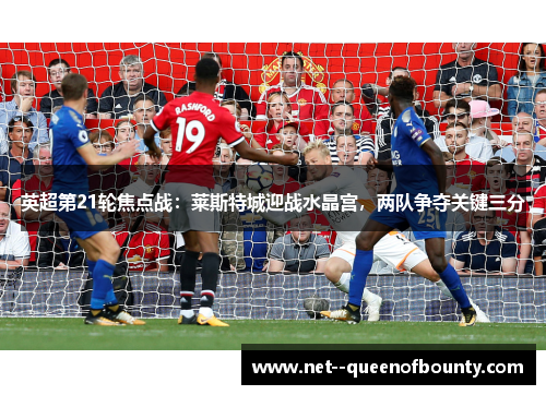 英超第21轮焦点战：莱斯特城迎战水晶宫，两队争夺关键三分