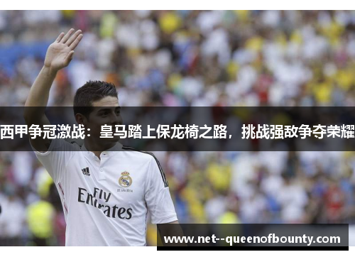西甲争冠激战：皇马踏上保龙椅之路，挑战强敌争夺荣耀