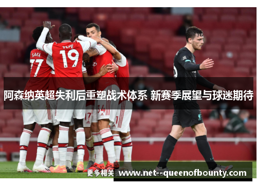 阿森纳英超失利后重塑战术体系 新赛季展望与球迷期待
