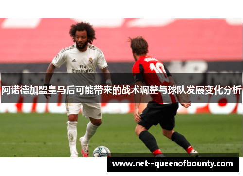 阿诺德加盟皇马后可能带来的战术调整与球队发展变化分析